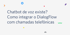 Chatbot de voz existe? Como utilizar o DialogFlow para integrar serviços de voz e mensagem na mesma plataforma