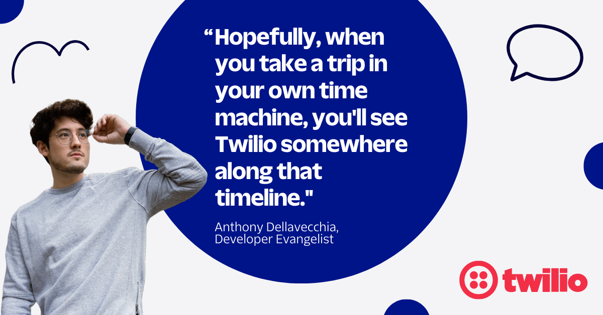 "Hopefully, when you take a trip in your own time machine, you'll see Twilio somewhere along that timeline." -Anthony Dellavecchia