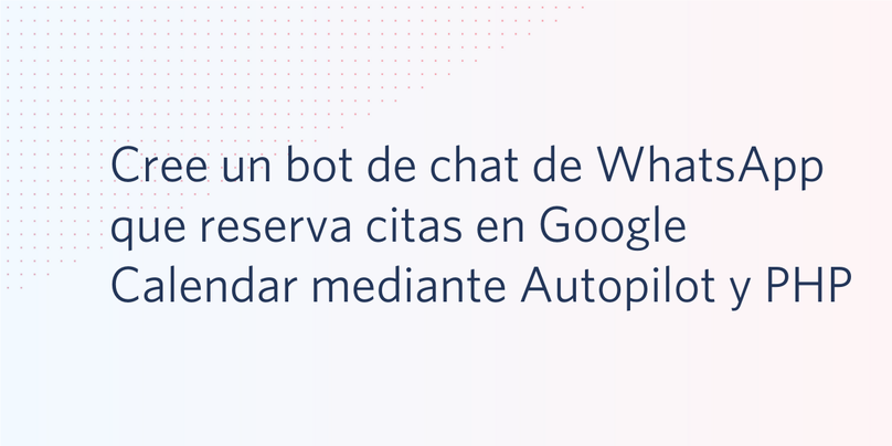 Cree un bot de chat de WhatsApp que reserva citas en Google Calendar mediante Autopilot y PHP